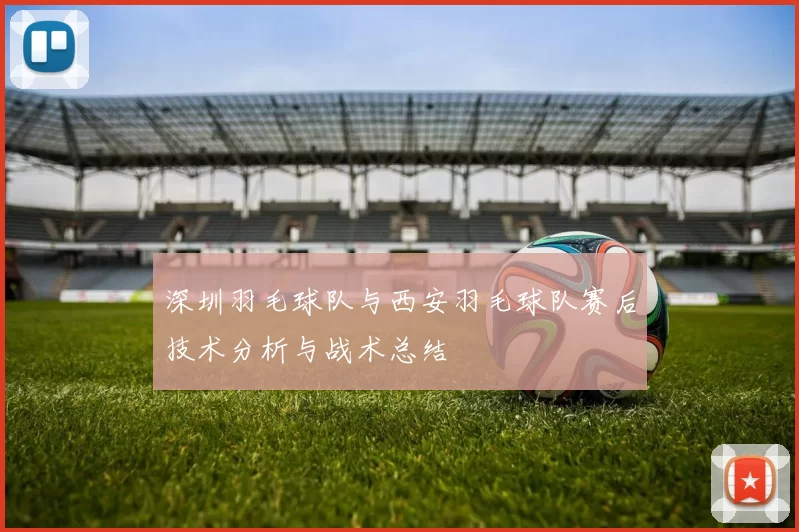深圳羽毛球队与西安羽毛球队赛后技术分析与战术总结