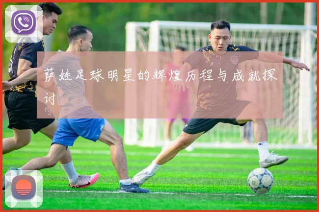 萨姓足球明星的辉煌历程与成就探讨
