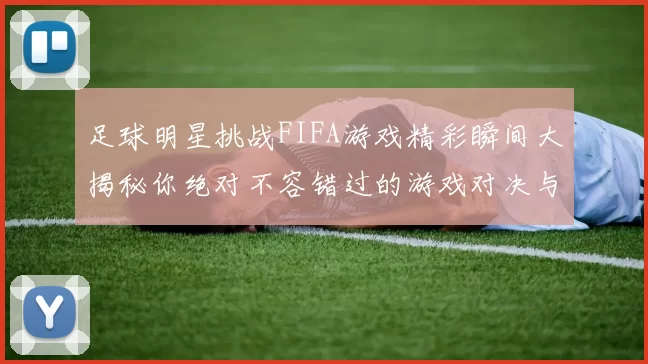 足球明星挑战FIFA游戏精彩瞬间大揭秘你绝对不容错过的游戏对决与技巧分享
