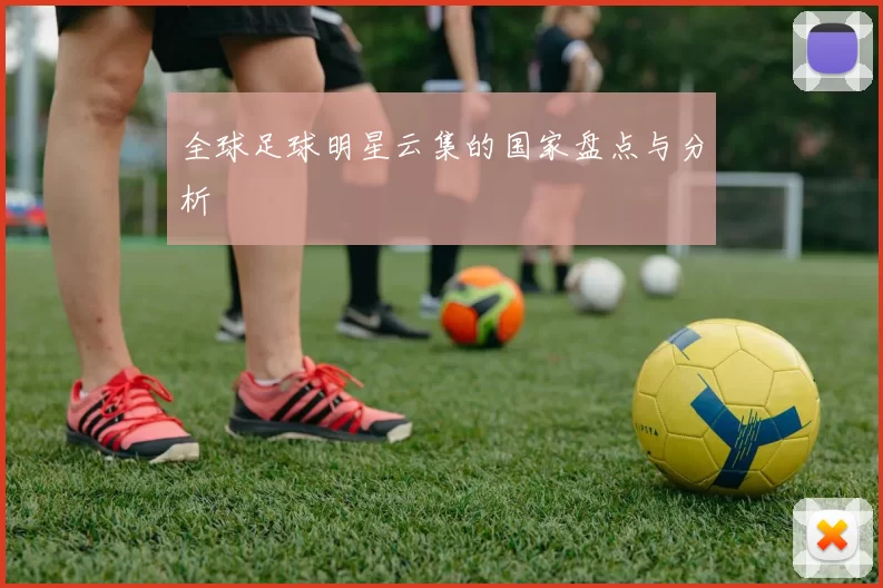 全球足球明星云集的国家盘点与分析