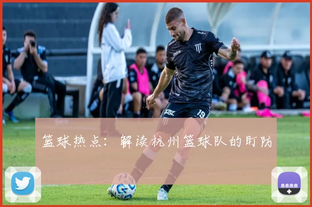 篮球热点：解读杭州篮球队的盯防