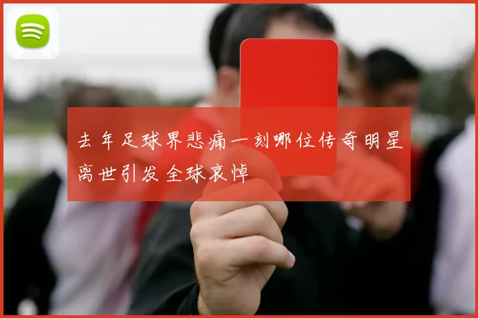 去年足球界悲痛一刻哪位传奇明星离世引发全球哀悼