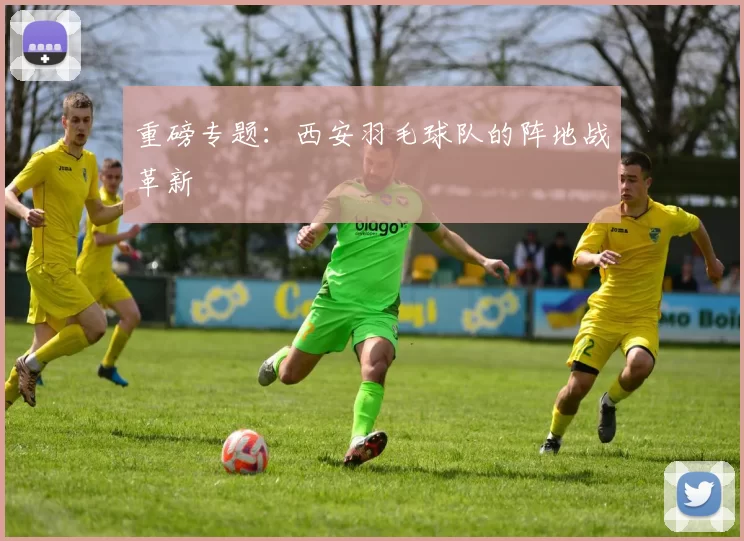 重磅专题：西安羽毛球队的阵地战革新