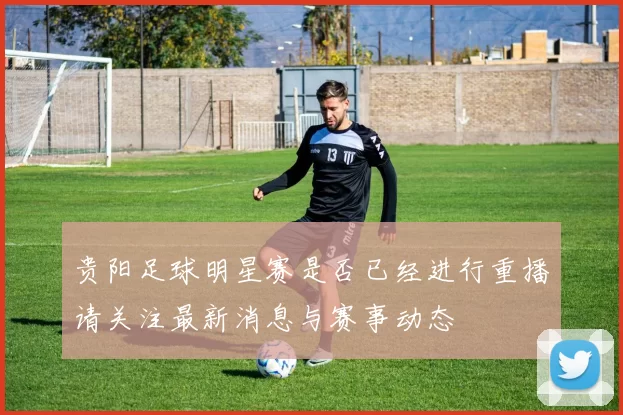 贵阳足球明星赛是否已经进行重播请关注最新消息与赛事动态