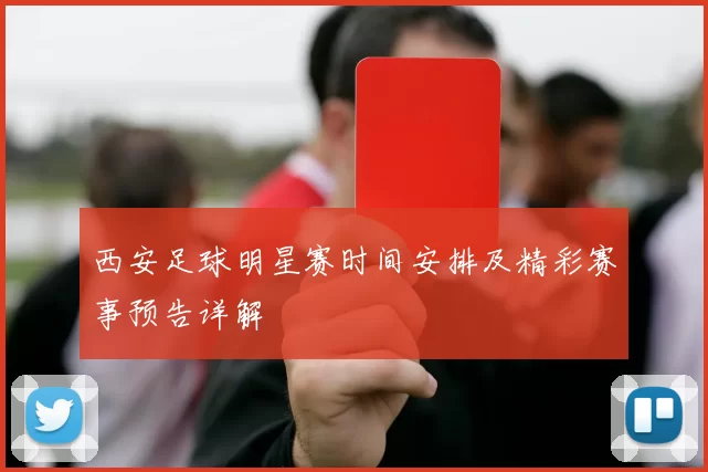 西安足球明星赛时间安排及精彩赛事预告详解