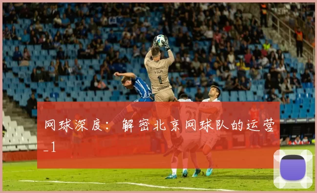 网球深度：解密北京网球队的运营_1