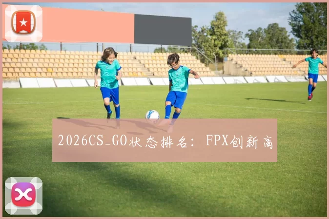 2026CS_GO状态排名：FPX创新高