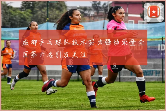 成都乒乓球队技术实力强劲荣登全国第六名引发关注