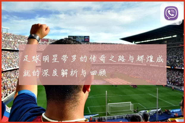 足球明星带罗的传奇之路与辉煌成就的深度解析与回顾
